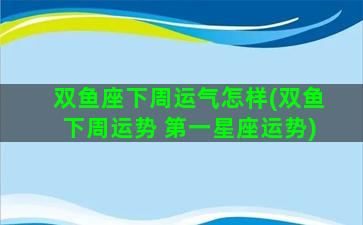 双鱼座下周运气怎样(双鱼下周运势 第一星座运势)